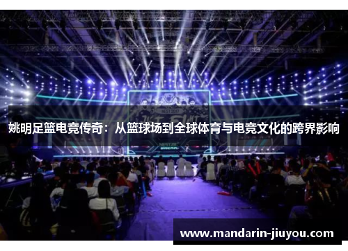 姚明足篮电竞传奇:从篮球场到全球体育与电竞文化的跨界影响