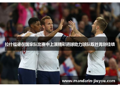 拉什福德在国家队比赛中上演精彩进球助力球队取胜再创佳绩 拉什福德在国家队比赛中上演精彩进球助力球队取胜再创佳绩