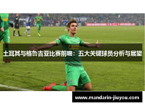 土耳其与格鲁吉亚比赛前瞻：五大关键球员分析与展望