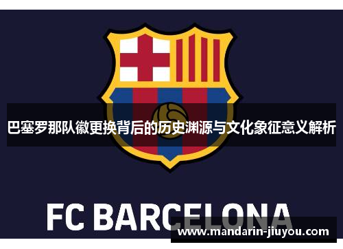 巴塞罗那队徽更换背后的历史渊源与文化象征意义解析