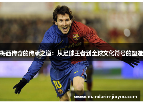 梅西传奇的传承之道：从足球王者到全球文化符号的塑造