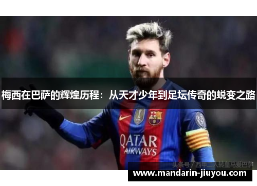 梅西在巴萨的辉煌历程：从天才少年到足坛传奇的蜕变之路