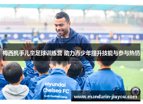 梅西携手儿童足球训练营 助力青少年提升技能与参与热情 梅西携手儿童足球训练营 助力青少年提升技能与参与热情