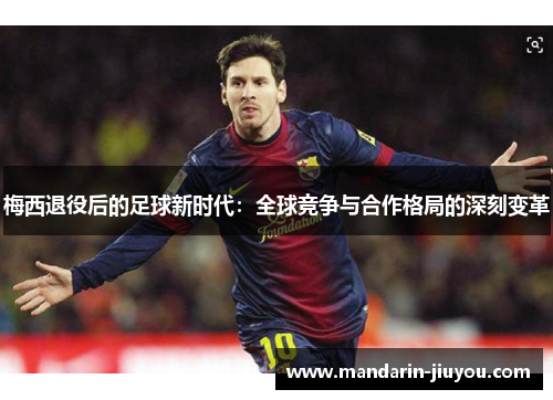 梅西退役后的足球新时代：全球竞争与合作格局的深刻变革