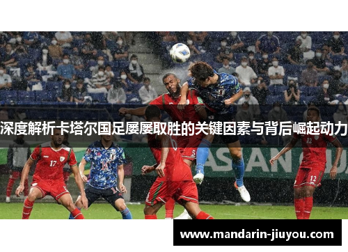 深度解析卡塔尔国足屡屡取胜的关键因素与背后崛起动力