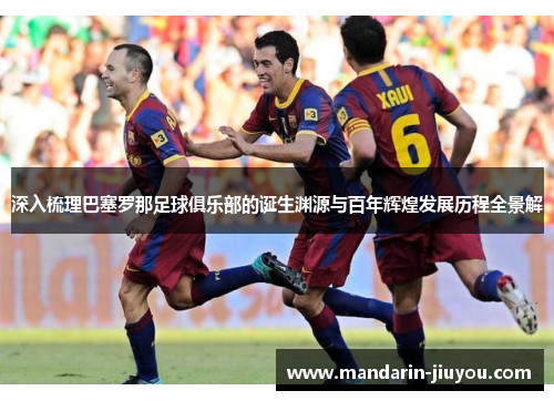 深入梳理巴塞罗那足球俱乐部的诞生渊源与百年辉煌发展历程全景解