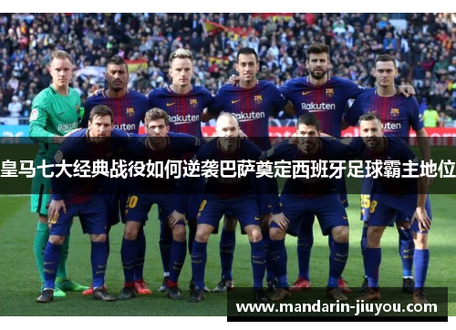 皇马七大经典战役如何逆袭巴萨奠定西班牙足球霸主地位