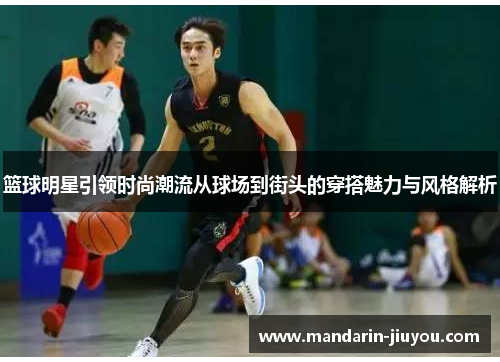 篮球明星引领时尚潮流从球场到街头的穿搭魅力与风格解析 篮球明星引领时尚潮流从球场到街头的穿搭魅力与风格解析