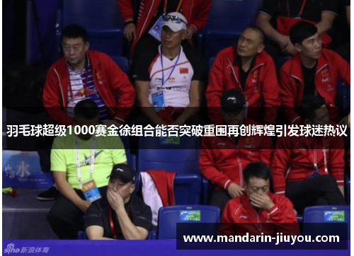 羽毛球超级1000赛金徐组合能否突破重围再创辉煌引发球迷热议