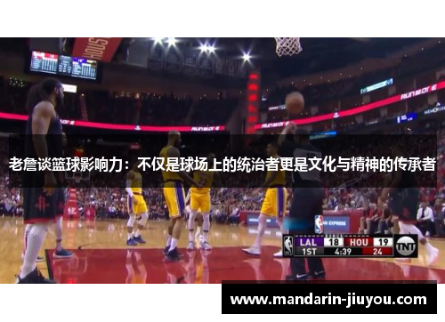 老詹谈篮球影响力:不仅是球场上的统治者更是文化与精神的传承者 老詹谈篮球影响力:不仅是球场上的统治者更是文化与精神的传承者