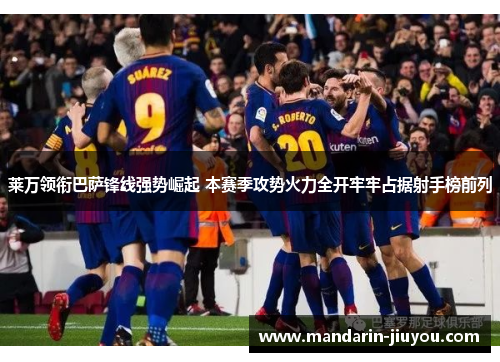 莱万领衔巴萨锋线强势崛起 本赛季攻势火力全开牢牢占据射手榜前列 莱万领衔巴萨锋线强势崛起 本赛季攻势火力全开牢牢占据射手榜前列