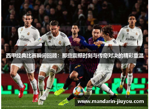 西甲经典比赛瞬间回顾:那些震撼时刻与传奇对决的精彩重温 西甲经典比赛瞬间回顾:那些震撼时刻与传奇对决的精彩重温