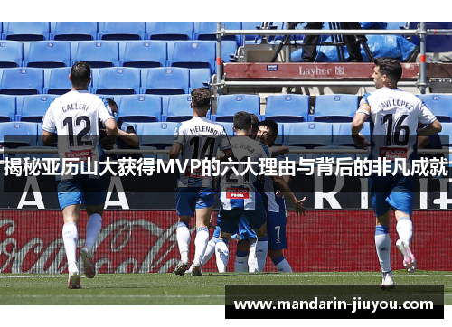 揭秘亚历山大获得MVP的六大理由与背后的非凡成就