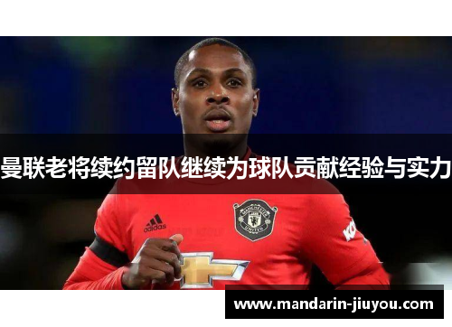 曼联老将续约留队继续为球队贡献经验与实力