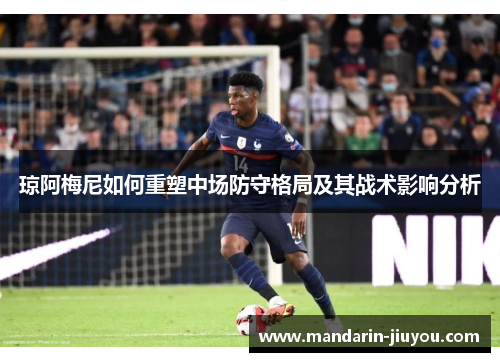 琼阿梅尼如何重塑中场防守格局及其战术影响分析 琼阿梅尼如何重塑中场防守格局及其战术影响分析