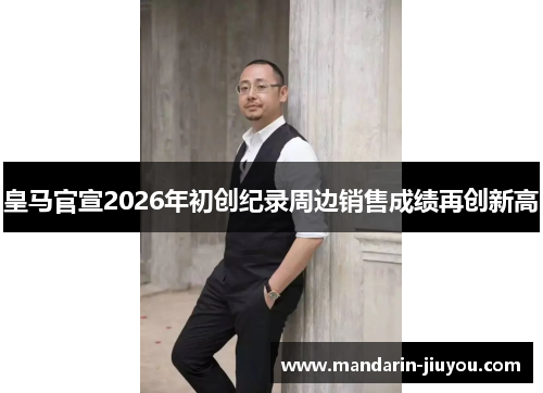 皇马官宣2026年初创纪录周边销售成绩再创新高 皇马官宣2026年初创纪录周边销售成绩再创新高
