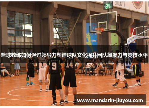 篮球教练如何通过领导力塑造球队文化提升团队凝聚力与竞技水平