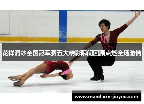 花样滑冰全国冠军赛五大精彩瞬间回顾点燃全场激情
