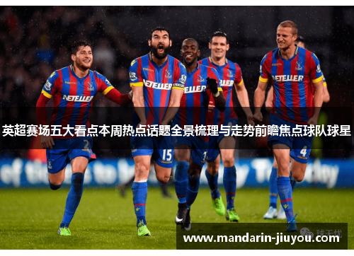 英超赛场五大看点本周热点话题全景梳理与走势前瞻焦点球队球星