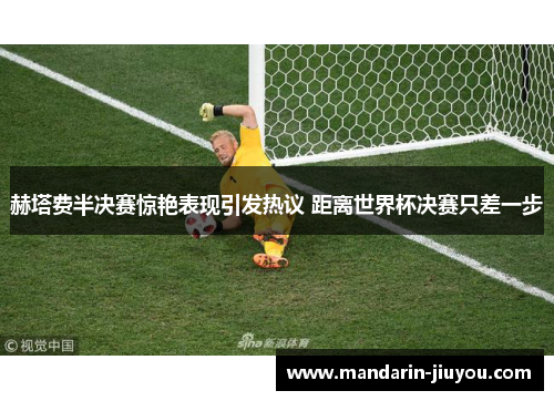 赫塔费半决赛惊艳表现引发热议 距离世界杯决赛只差一步