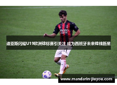 迪亚斯闪耀U19欧洲锦标赛引关注 成为西班牙未来锋线新星