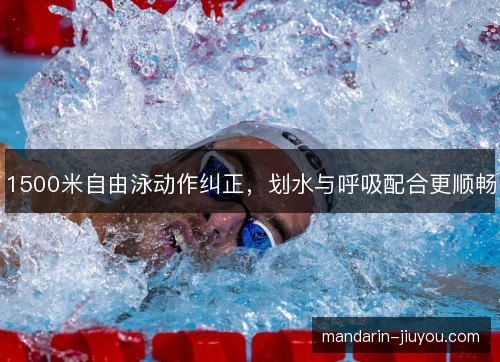 1500米自由泳动作纠正,划水与呼吸配合更顺畅 1500米自由泳动作纠正,划水与呼吸配合更顺畅