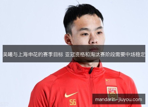 吴曦与上海申花的赛季目标 亚冠资格和淘汰赛阶段需要中场稳定